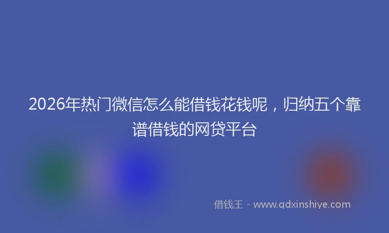 2026年热门微信怎么能借钱花钱呢，归纳五个靠谱借钱的网贷平台