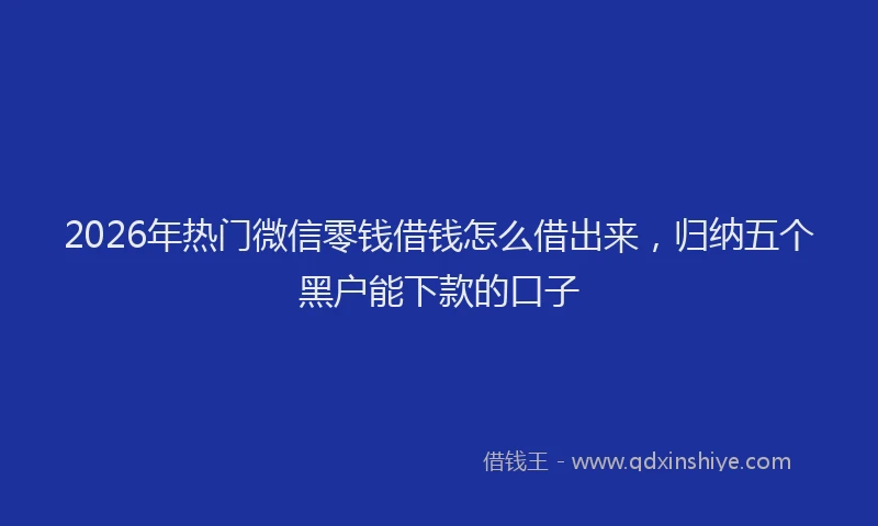 2026年热门微信零钱借钱怎么借出来，归纳五个黑户能下款的口子