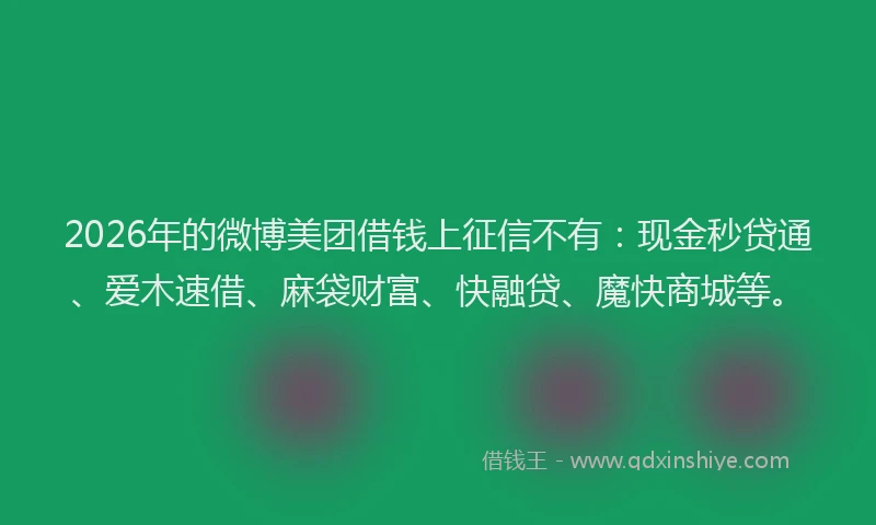 2026年的微博美团借钱上征信不有：现金秒贷通、爱木速借、麻袋财富、快融贷、魔快商城等。
