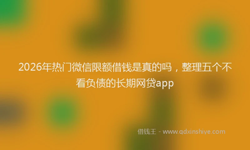 2026年热门微信限额借钱是真的吗，整理五个不看负债的长期网贷app