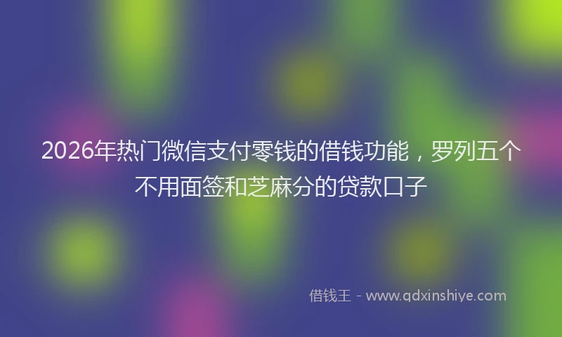 2026年热门微信支付零钱的借钱功能，罗列五个不用面签和芝麻分的贷款口子