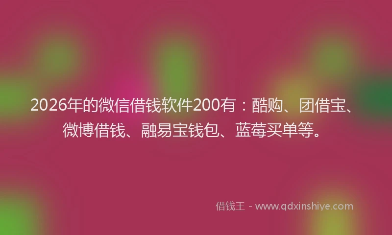 2026年的微信借钱软件200有:酷购、团借宝、微博借钱、融易宝钱包、蓝莓买单等。