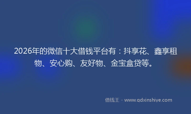 2026年的微信十大借钱平台有:抖享花、鑫享租物、安心购、友好物、金宝盒贷等。