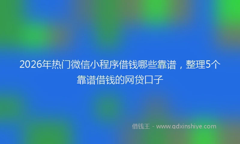 2026年热门微信小程序借钱哪些靠谱，整理5个靠谱借钱的网贷口子