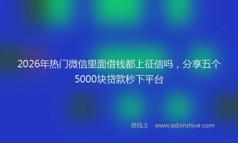 2026年热门微信里面借钱都上征信吗，分享五个5000块贷款秒下平台