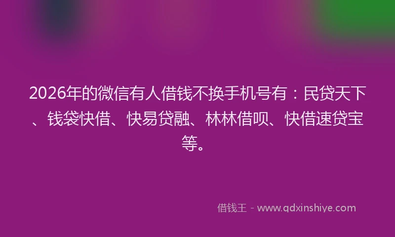2026年的微信有人借钱不换手机号有：民贷天下、钱袋快借、快易贷融、林林借呗、快借速贷宝等。