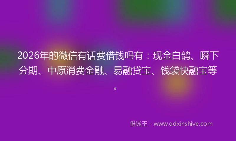 2026年的微信有话费借钱吗有：现金白鸽、瞬下分期、中原消费金融、易融贷宝、钱袋快融宝等。