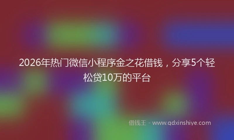 2026年热门微信小程序金之花借钱，分享5个轻松贷10万的平台