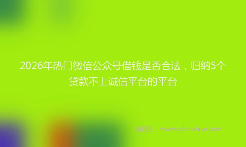 2026年热门微信公众号借钱是否合法，归纳5个贷款不上诚信平台的平台