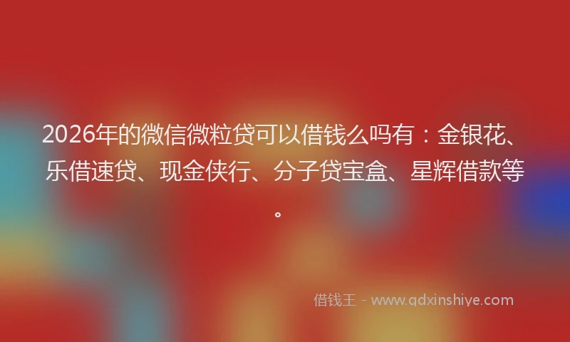 2026年的微信微粒贷可以借钱么吗有：金银花、乐借速贷、现金侠行、分子贷宝盒、星辉借款等。