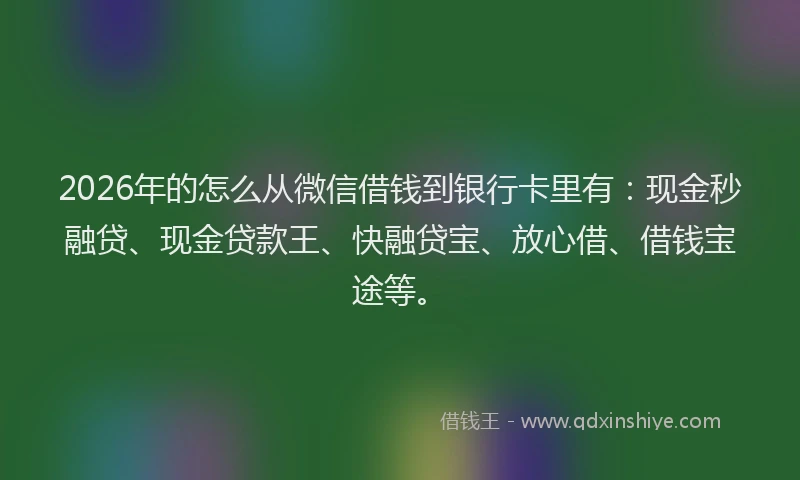 2026年的怎么从微信借钱到银行卡里有：现金秒融贷、现金贷款王、快融贷宝、放心借、借钱宝途等。