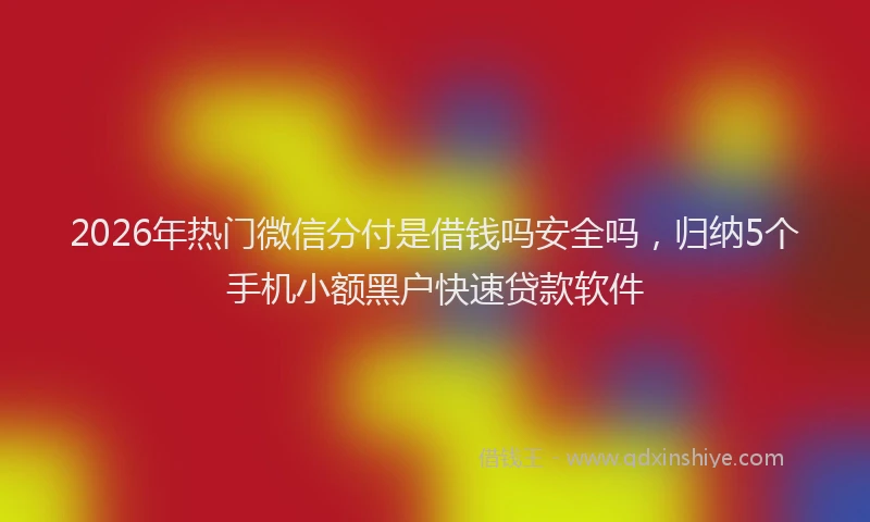 2026年热门微信分付是借钱吗安全吗，归纳5个手机小额黑户快速贷款软件