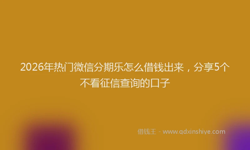 2026年热门微信分期乐怎么借钱出来，分享5个不看征信查询的口子