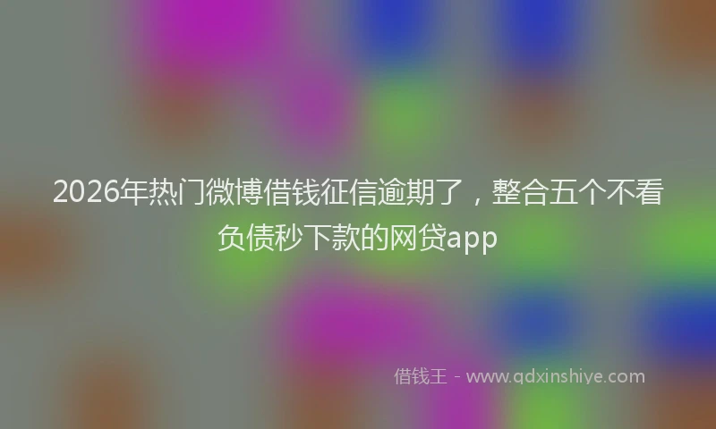 2026年热门微博借钱征信逾期了，整合五个不看负债秒下款的网贷app