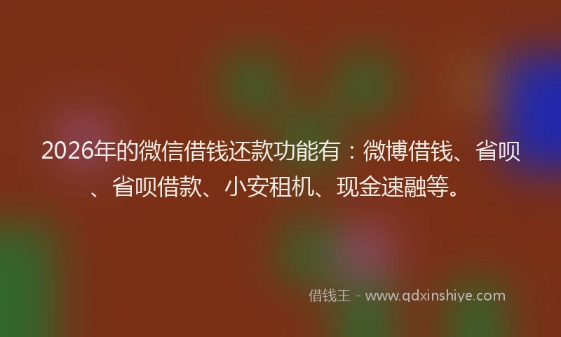 2026年的微信借钱还款功能有：微博借钱、省呗、省呗借款、小安租机、现金速融等。