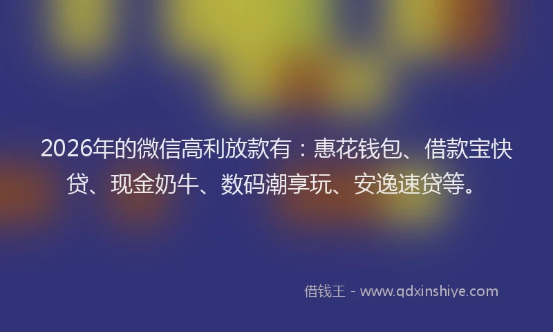 2026年的微信高利放款有：惠花钱包、借款宝快贷、现金奶牛、数码潮享玩、安逸速贷等。