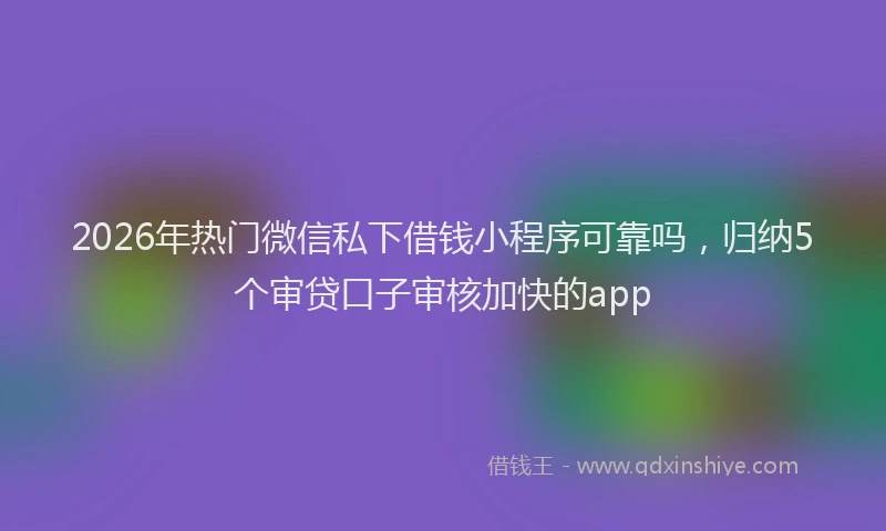 2026年热门微信私下借钱小程序可靠吗，归纳5个审贷口子审核加快的app