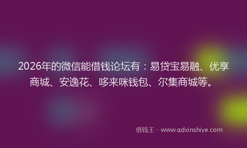 2026年的微信能借钱论坛有：易贷宝易融、优享商城、安逸花、哆来咪钱包、尔集商城等。