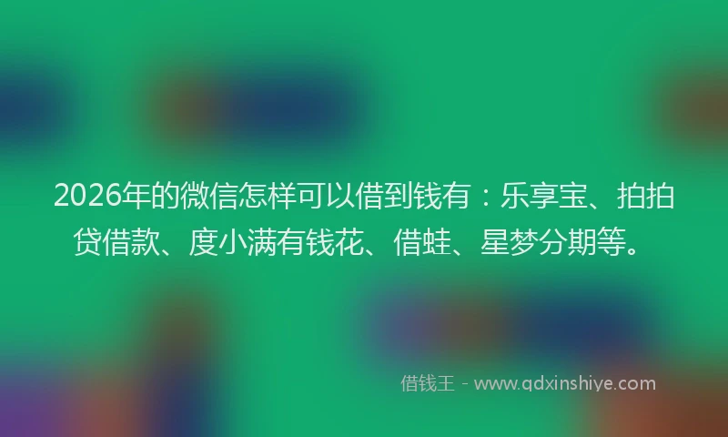 2026年的微信怎样可以借到钱有：乐享宝、拍拍贷借款、度小满有钱花、借蛙、星梦分期等。