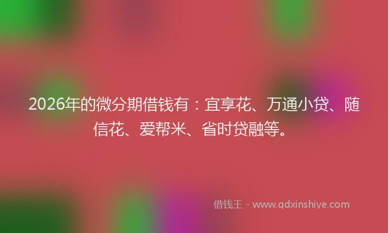 2026年的微分期借钱有:宜享花、万通小贷、随信花、爱帮米、省时贷融等。