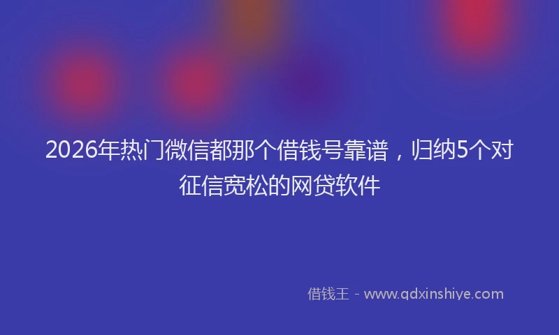 2026年热门微信都那个借钱号靠谱，归纳5个对征信宽松的网贷软件