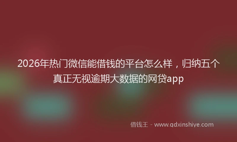 2026年热门微信能借钱的平台怎么样，归纳五个真正无视逾期大数据的网贷app