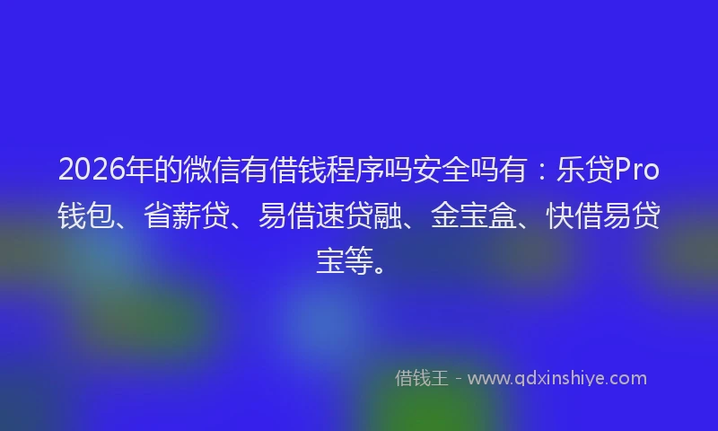 2026年的微信有借钱程序吗安全吗有：乐贷Pro钱包、省薪贷、易借速贷融、金宝盒、快借易贷宝等。