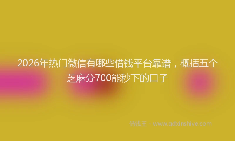 2026年热门微信有哪些借钱平台靠谱，概括五个芝麻分700能秒下的口子