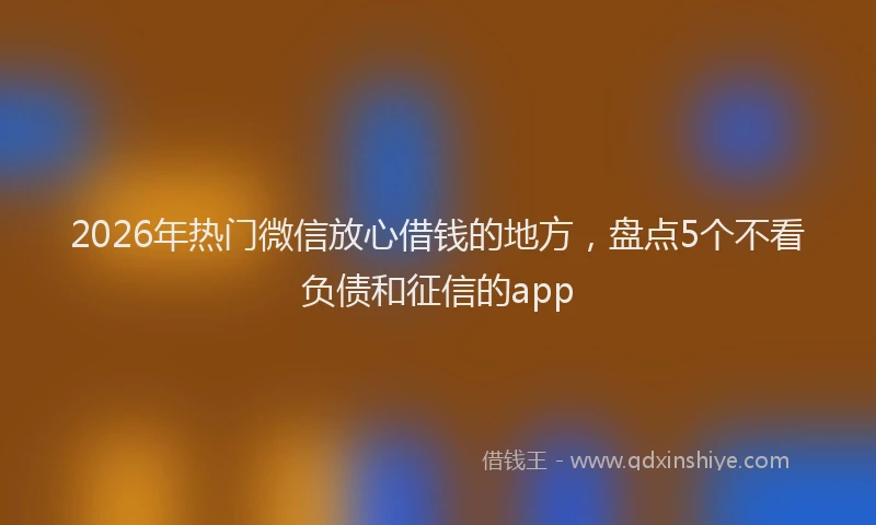 2026年热门微信放心借钱的地方，盘点5个不看负债和征信的app