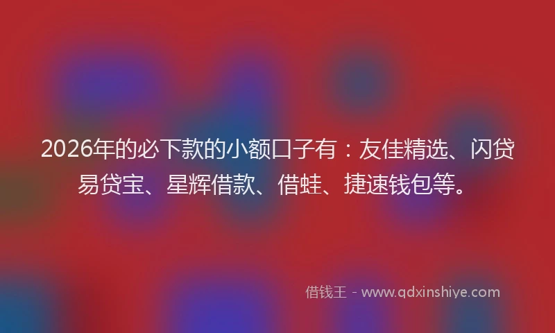 2026年的必下款的小额口子有：友佳精选、闪贷易贷宝、星辉借款、借蛙、捷速钱包等。