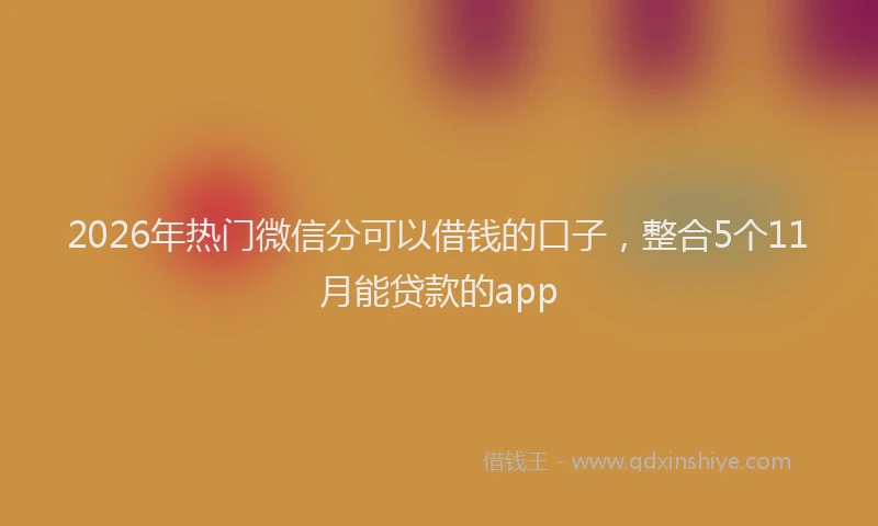 2026年热门微信分可以借钱的口子，整合5个11月能贷款的app