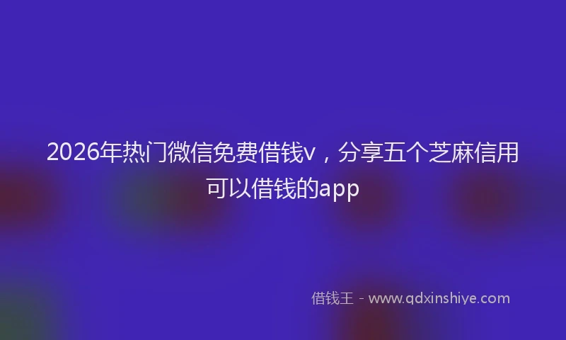 2026年热门微信免费借钱v，分享五个芝麻信用可以借钱的app