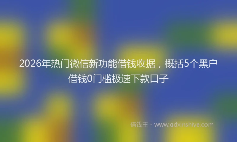 2026年热门微信新功能借钱收据，概括5个黑户借钱0门槛极速下款口子