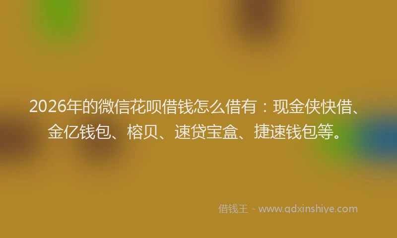 2026年的微信花呗借钱怎么借有：现金侠快借、金亿钱包、榕贝、速贷宝盒、捷速钱包等。
