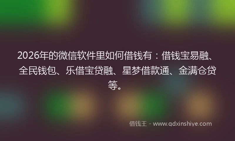2026年的微信软件里如何借钱有：借钱宝易融、全民钱包、乐借宝贷融、星梦借款通、金满仓贷等。