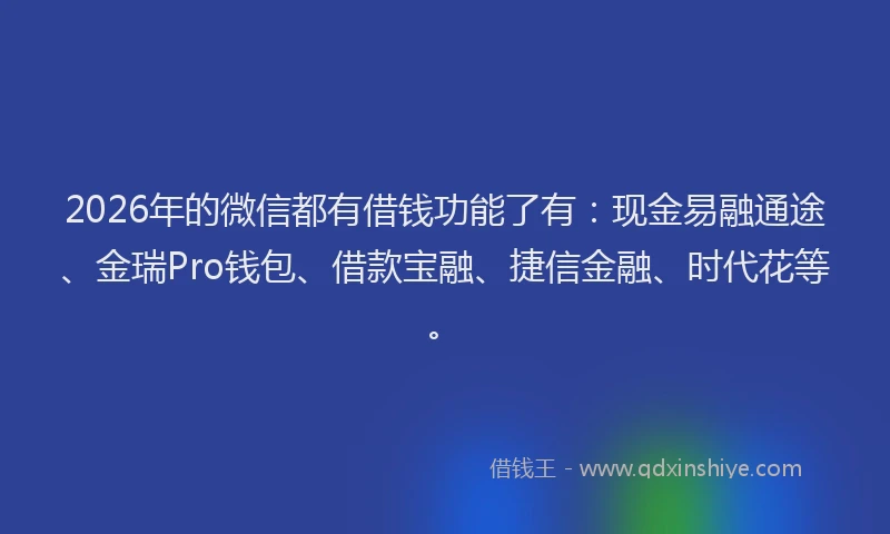 2026年的微信都有借钱功能了有：现金易融通途、金瑞Pro钱包、借款宝融、捷信金融、时代花等。
