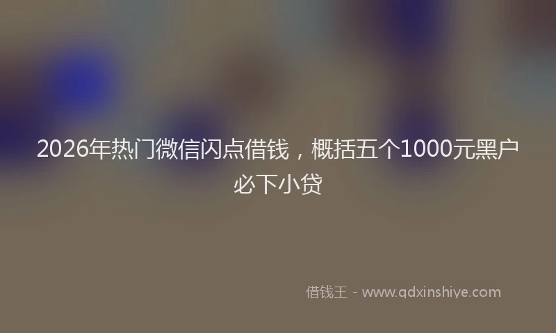 2026年热门微信闪点借钱，概括五个1000元黑户必下小贷