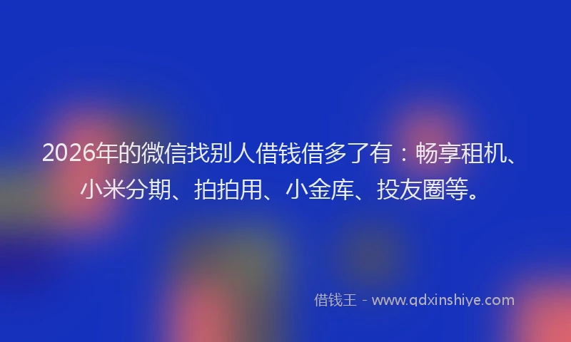 2026年的微信找别人借钱借多了有:畅享租机、小米分期、拍拍用、小金库、投友圈等。