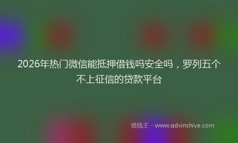 2026年热门微信能抵押借钱吗安全吗，罗列五个不上征信的贷款平台