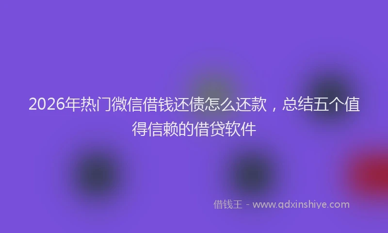 2026年热门微信借钱还债怎么还款，总结五个值得信赖的借贷软件