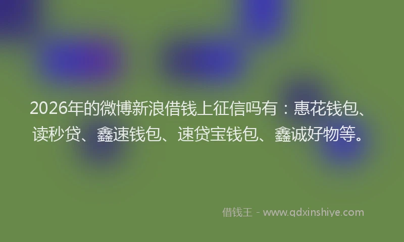 2026年的微博新浪借钱上征信吗有：惠花钱包、读秒贷、鑫速钱包、速贷宝钱包、鑫诚好物等。