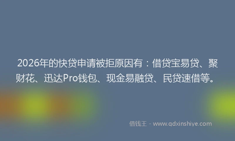 2026年的快贷申请被拒原因有：借贷宝易贷、聚财花、迅达Pro钱包、现金易融贷、民贷速借等。