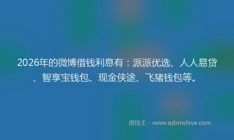 2026年的微博借钱利息有：派派优选、人人易贷、智享宝钱包、现金侠途、飞猪钱包等。