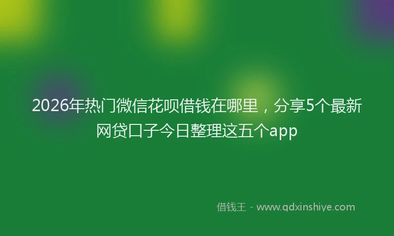 2026年热门微信花呗借钱在哪里，分享5个最新网贷口子今日整理这五个app