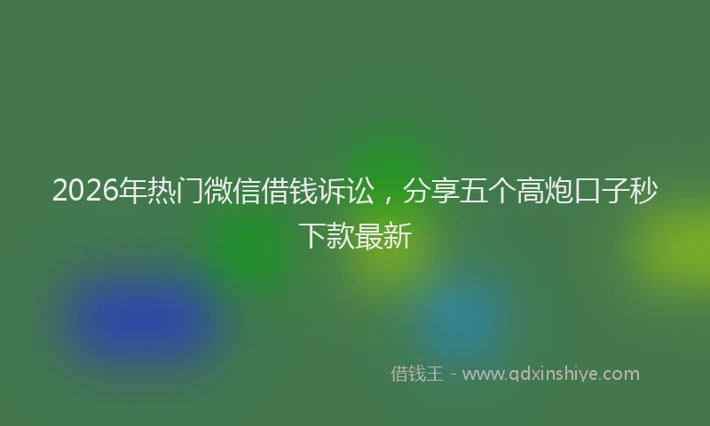 2026年热门微信借钱诉讼，分享五个高炮口子秒下款最新