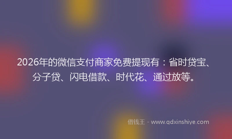 2026年的微信支付商家免费提现有：省时贷宝、分子贷、闪电借款、时代花、通过放等。
