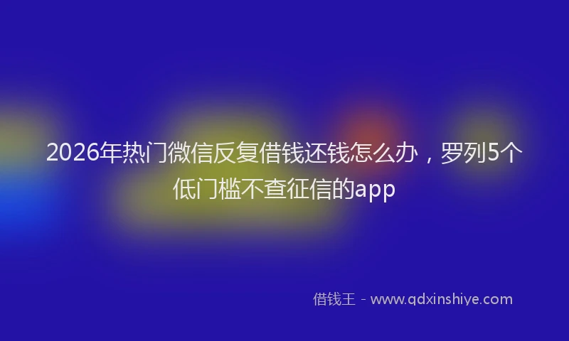 2026年热门微信反复借钱还钱怎么办，罗列5个低门槛不查征信的app