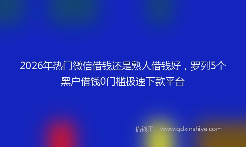 2026年热门微信借钱还是熟人借钱好，罗列5个黑户借钱0门槛极速下款平台
