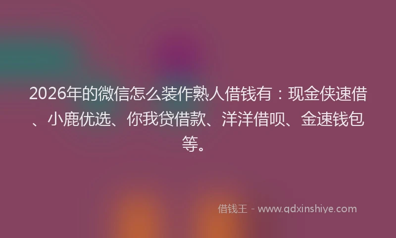 2026年的微信怎么装作熟人借钱有：现金侠速借、小鹿优选、你我贷借款、洋洋借呗、金速钱包等。