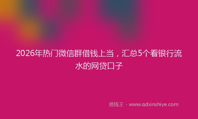 2026年热门微信群借钱上当，汇总5个看银行流水的网贷口子